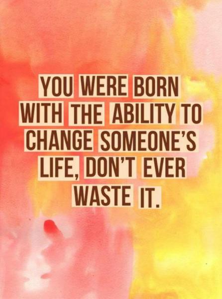 You have the ability to change someones life.